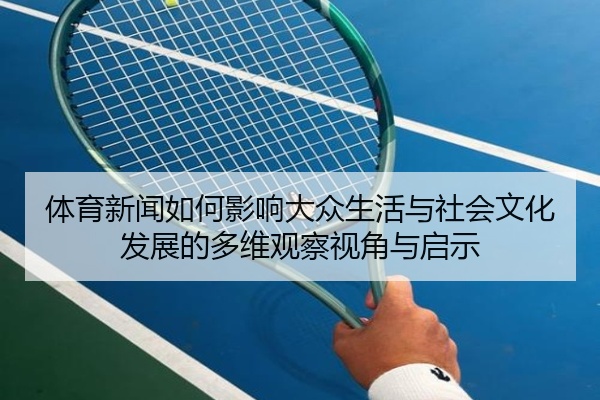 体育新闻如何影响大众生活与社会文化发展的多维观察视角与启示