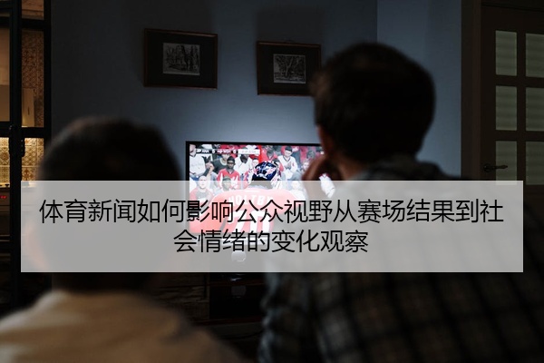 体育新闻如何影响公众视野从赛场结果到社会情绪的变化观察