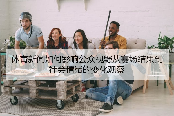 体育新闻如何影响公众视野从赛场结果到社会情绪的变化观察