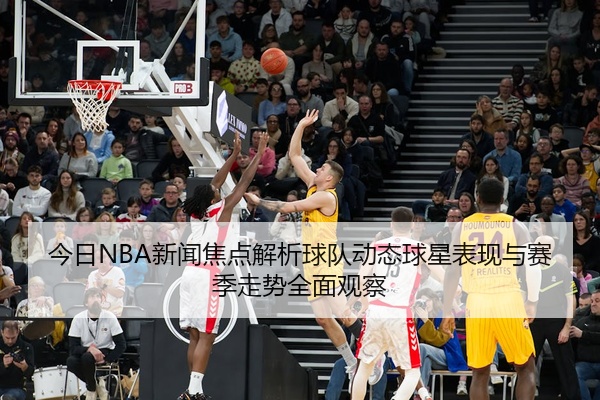 今日NBA新闻焦点解析球队动态球星表现与赛季走势全面观察