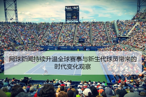 网球新闻持续升温全球赛事与新生代球员带来的时代变化观察