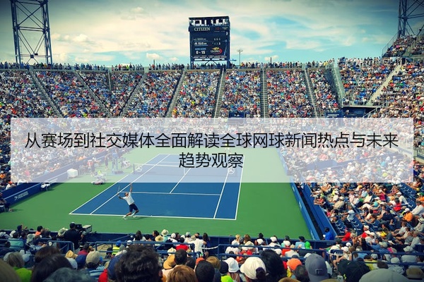 从赛场到社交媒体全面解读全球网球新闻热点与未来趋势观察
