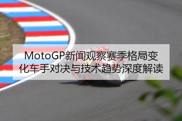 MotoGP新闻观察赛季格局变化车手对决与技术趋势深度解读