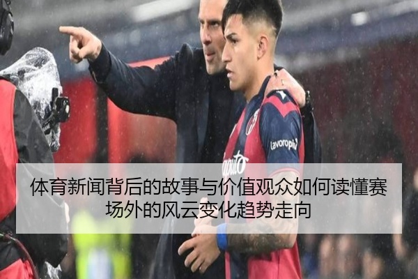 体育新闻背后的故事与价值观众如何读懂赛场外的风云变化趋势走向