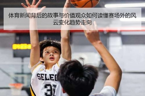 体育新闻背后的故事与价值观众如何读懂赛场外的风云变化趋势走向
