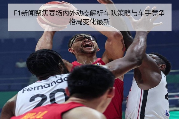 F1新闻聚焦赛场内外动态解析车队策略与车手竞争格局变化最新