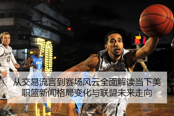 从交易流言到赛场风云全面解读当下美职篮新闻格局变化与联盟未来走向