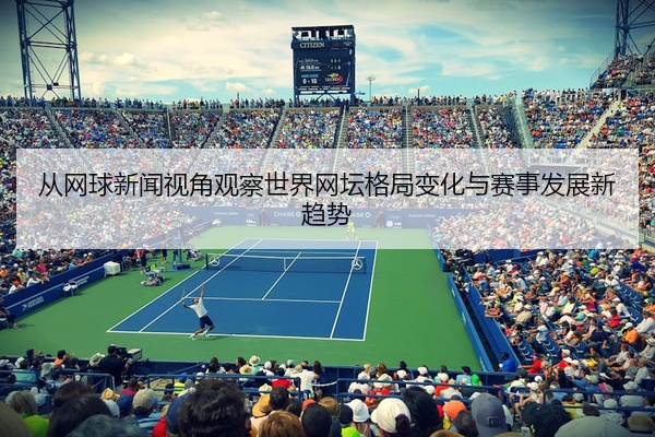 从网球新闻视角观察世界网坛格局变化与赛事发展新趋势
