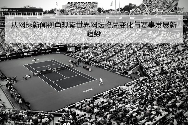 从网球新闻视角观察世界网坛格局变化与赛事发展新趋势