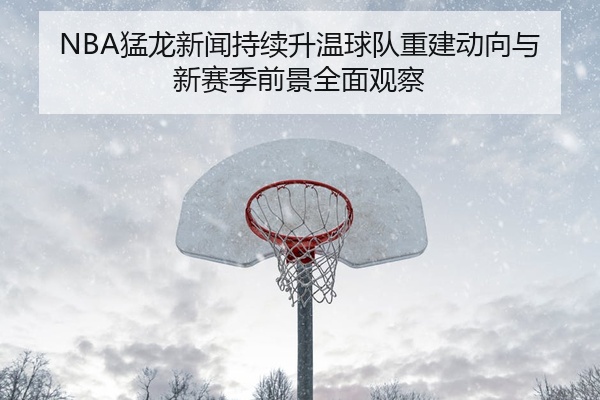 NBA猛龙新闻持续升温球队重建动向与新赛季前景全面观察