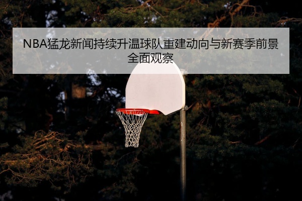 NBA猛龙新闻持续升温球队重建动向与新赛季前景全面观察