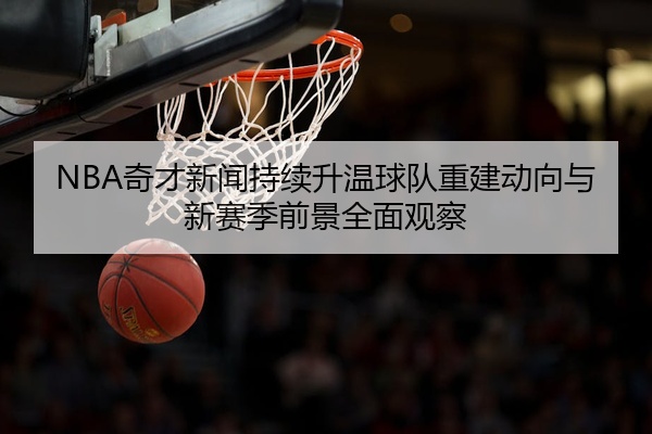 NBA奇才新闻持续升温球队重建动向与新赛季前景全面观察