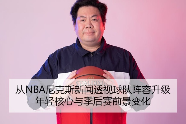 从NBA尼克斯新闻透视球队阵容升级年轻核心与季后赛前景变化