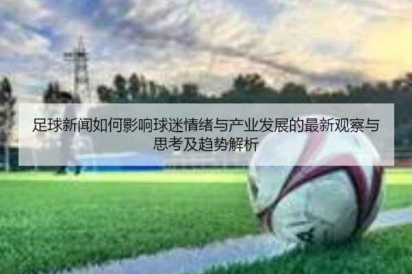 足球新闻如何影响球迷情绪与产业发展的最新观察与思考及趋势解析