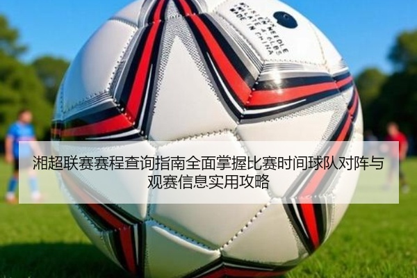 湘超联赛赛程查询指南全面掌握比赛时间球队对阵与观赛信息实用攻略