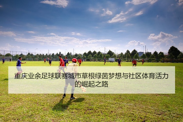 重庆业余足球联赛城市草根绿茵梦想与社区体育活力的崛起之路