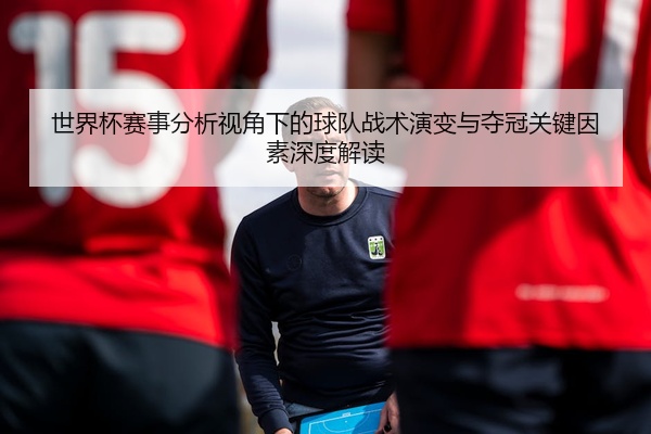 世界杯赛事分析视角下的球队战术演变与夺冠关键因素深度解读
