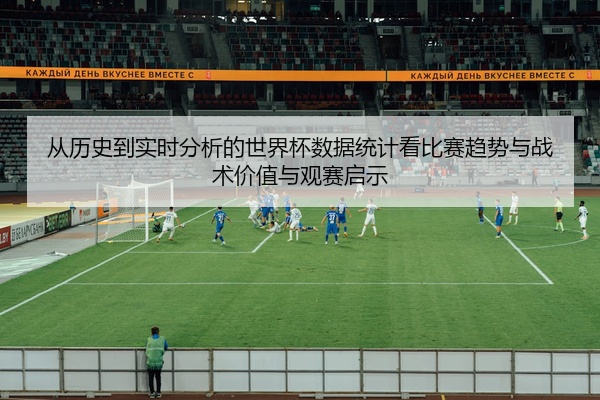 从历史到实时分析的世界杯数据统计看比赛趋势与战术价值与观赛启示